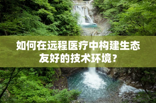 如何在远程医疗中构建生态友好的技术环境？