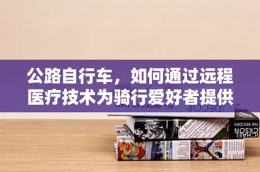 公路自行车，如何通过远程医疗技术为骑行爱好者提供即时健康支持？