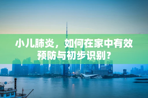 小儿肺炎，如何在家中有效预防与初步识别？