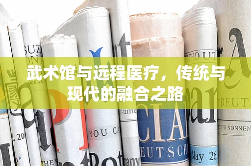 武术馆与远程医疗，传统与现代的融合之路