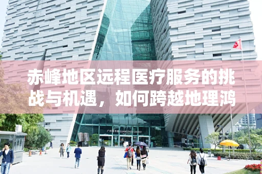 赤峰地区远程医疗服务的挑战与机遇，如何跨越地理鸿沟？
