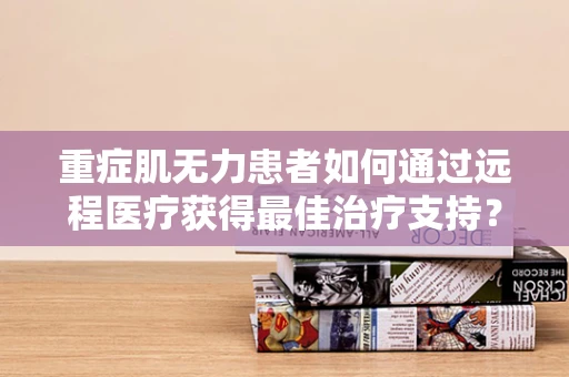 重症肌无力患者如何通过远程医疗获得最佳治疗支持？