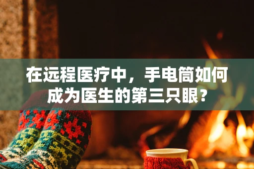 在远程医疗中，手电筒如何成为医生的第三只眼？