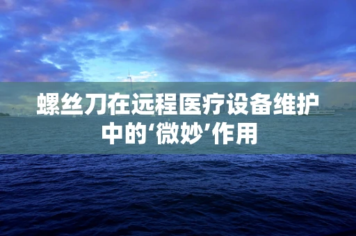 螺丝刀在远程医疗设备维护中的‘微妙’作用