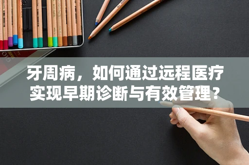 牙周病，如何通过远程医疗实现早期诊断与有效管理？