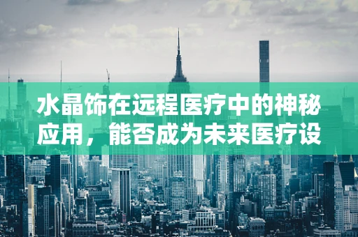 水晶饰在远程医疗中的神秘应用，能否成为未来医疗设备的装饰新风尚？