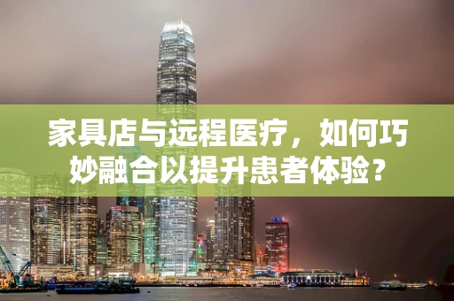 家具店与远程医疗，如何巧妙融合以提升患者体验？