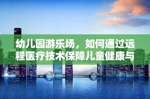 幼儿园游乐场，如何通过远程医疗技术保障儿童健康与安全？