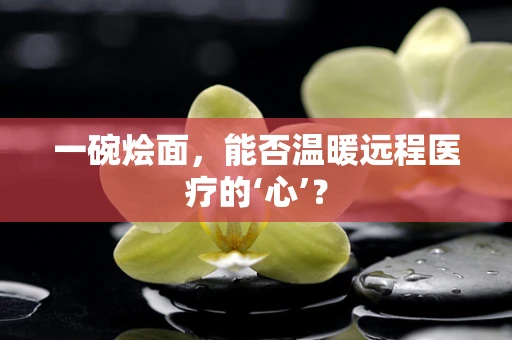 一碗烩面，能否温暖远程医疗的‘心’？