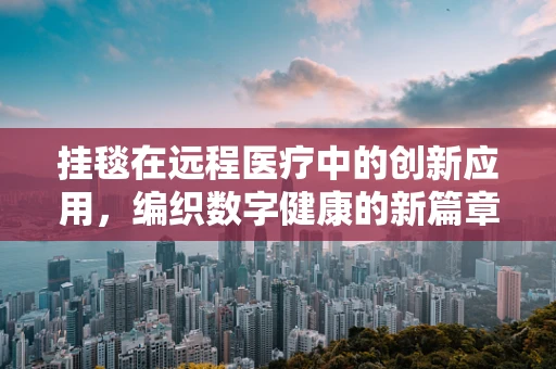 挂毯在远程医疗中的创新应用，编织数字健康的新篇章？