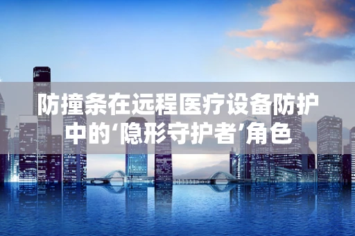防撞条在远程医疗设备防护中的‘隐形守护者’角色