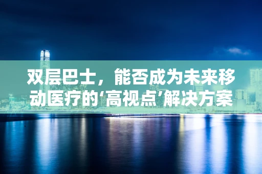 双层巴士，能否成为未来移动医疗的‘高视点’解决方案？