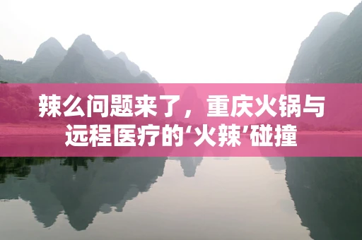 辣么问题来了，重庆火锅与远程医疗的‘火辣’碰撞