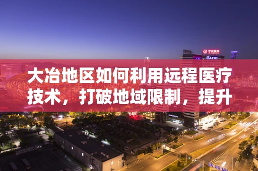 大冶地区如何利用远程医疗技术，打破地域限制，提升基层医疗服务质量？