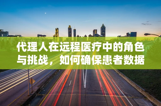代理人在远程医疗中的角色与挑战，如何确保患者数据安全与决策质量？