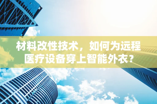 材料改性技术，如何为远程医疗设备穿上智能外衣？