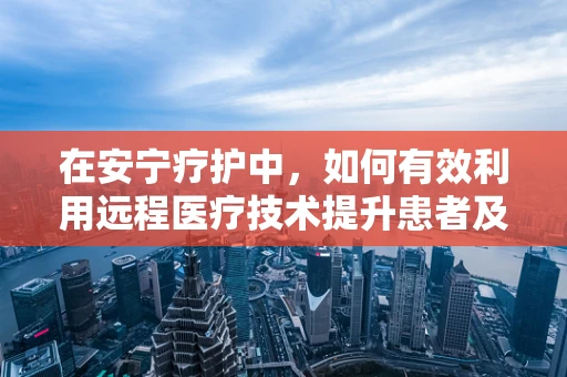 在安宁疗护中，如何有效利用远程医疗技术提升患者及家属的心理健康？
