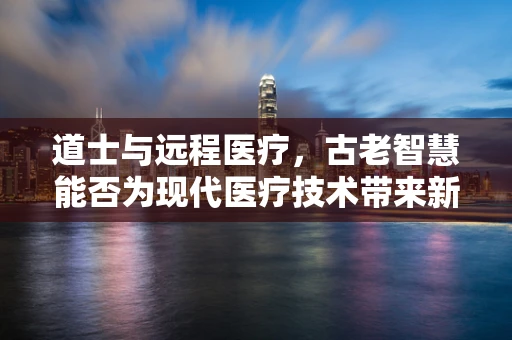 道士与远程医疗，古老智慧能否为现代医疗技术带来新启示？