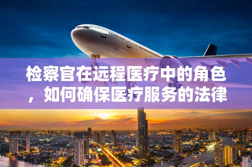 检察官在远程医疗中的角色，如何确保医疗服务的法律合规与患者隐私保护？