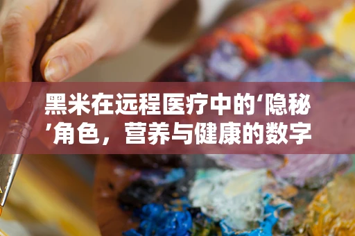 黑米在远程医疗中的‘隐秘’角色，营养与健康的数字桥梁？
