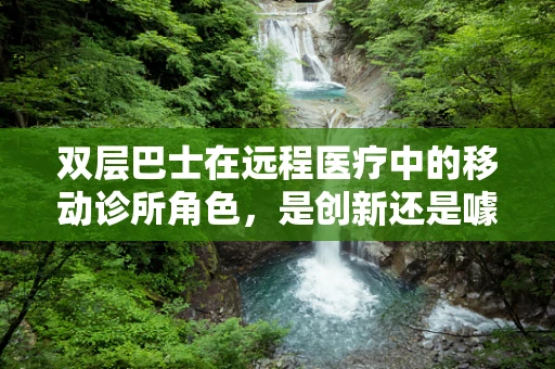 双层巴士在远程医疗中的移动诊所角色，是创新还是噱头？