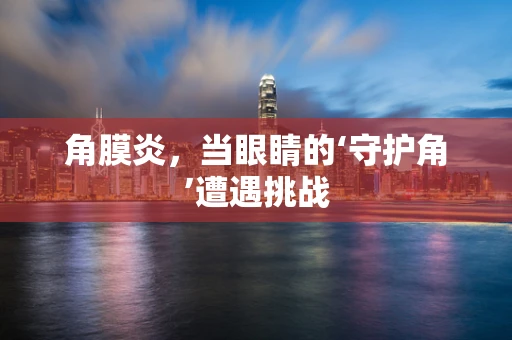 角膜炎，当眼睛的‘守护角’遭遇挑战