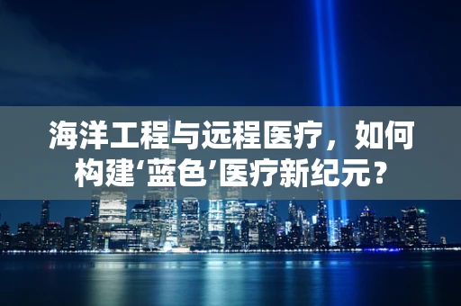 海洋工程与远程医疗，如何构建‘蓝色’医疗新纪元？