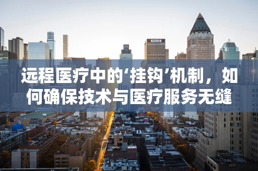 远程医疗中的‘挂钩’机制，如何确保技术与医疗服务无缝对接？
