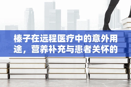 榛子在远程医疗中的意外用途，营养补充与患者关怀的巧妙结合