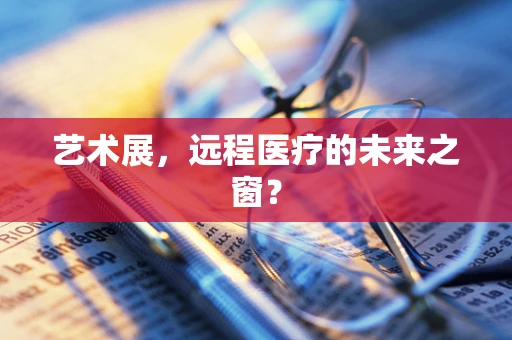 艺术展，远程医疗的未来之窗？