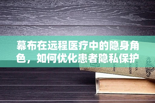 幕布在远程医疗中的隐身角色，如何优化患者隐私保护？