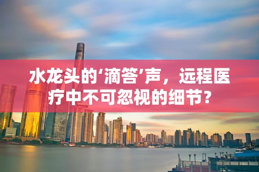 水龙头的‘滴答’声，远程医疗中不可忽视的细节？