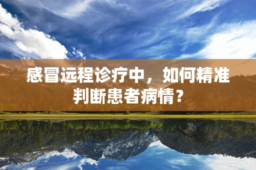 感冒远程诊疗中，如何精准判断患者病情？