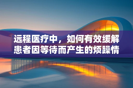 远程医疗中，如何有效缓解患者因等待而产生的烦躁情绪？