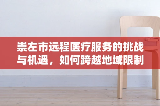 崇左市远程医疗服务的挑战与机遇，如何跨越地域限制，实现医疗资源均衡？