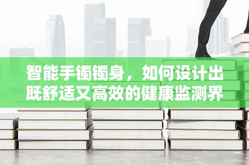 智能手镯镯身，如何设计出既舒适又高效的健康监测界面？