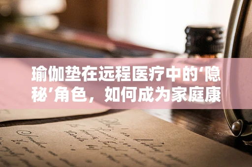 瑜伽垫在远程医疗中的‘隐秘’角色，如何成为家庭康复的得力助手？