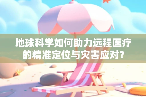 地球科学如何助力远程医疗的精准定位与灾害应对？