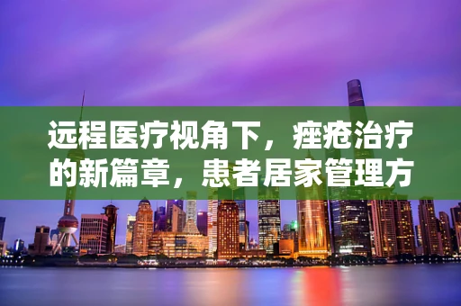 远程医疗视角下，痤疮治疗的新篇章，患者居家管理方案的有效性探讨
