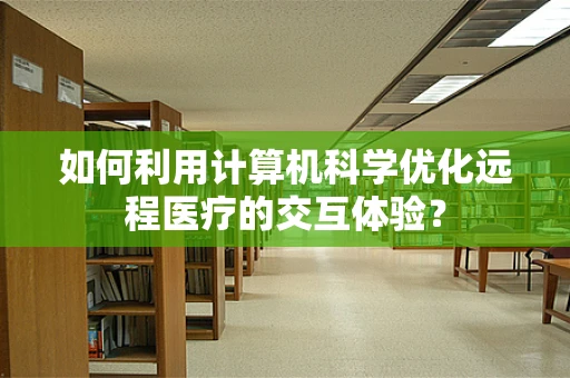 如何利用计算机科学优化远程医疗的交互体验？