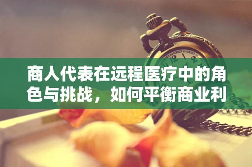 商人代表在远程医疗中的角色与挑战，如何平衡商业利益与患者福祉？