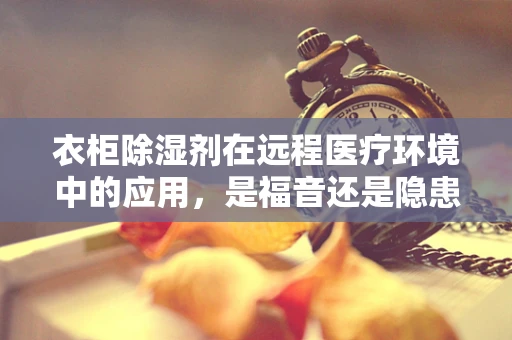 衣柜除湿剂在远程医疗环境中的应用，是福音还是隐患？