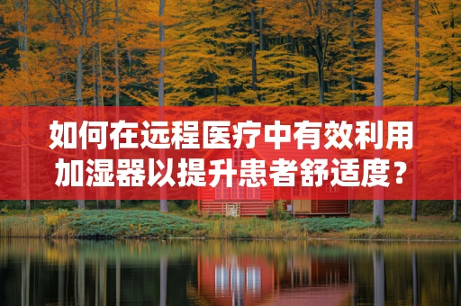 如何在远程医疗中有效利用加湿器以提升患者舒适度？