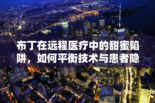 布丁在远程医疗中的甜蜜陷阱，如何平衡技术与患者隐私？