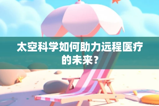 太空科学如何助力远程医疗的未来？