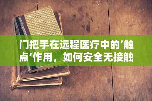 门把手在远程医疗中的‘触点’作用，如何安全无接触地传递医疗信息？