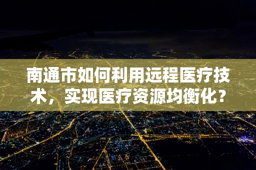 南通市如何利用远程医疗技术，实现医疗资源均衡化？