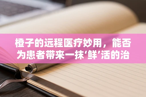 橙子的远程医疗妙用，能否为患者带来一抹‘鲜’活的治疗体验？