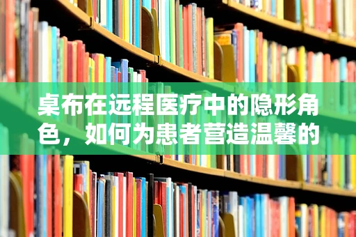 桌布在远程医疗中的隐形角色，如何为患者营造温馨的诊疗环境？