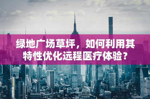 绿地广场草坪，如何利用其特性优化远程医疗体验？
